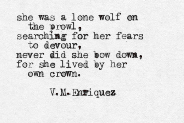 she was a lone wolf on n the prowl, searching for o her fears to devour, never did she bow down, for she lived i by her own crown. V.M.Enriquez z z 