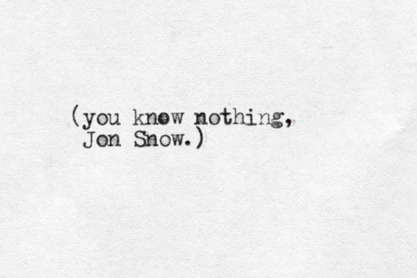 (you know nothing, Jon Snow.)