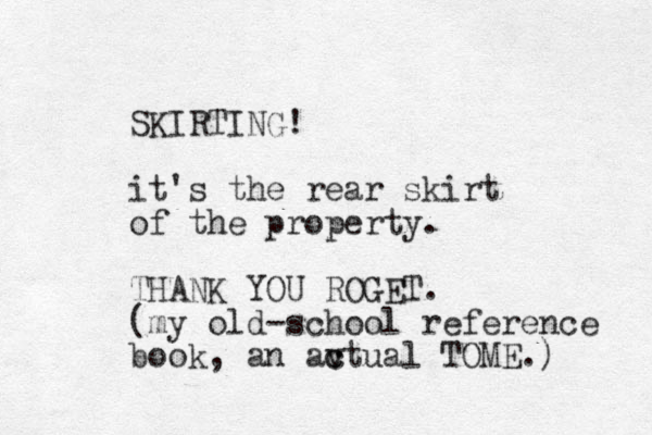 SKIRTING! it's the rear skirt of the property. THANK YOU ROGET. (my old-school reference book, an av c ctual TOME.) 