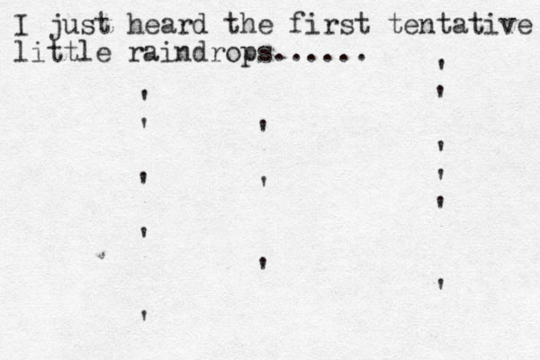 I just heard the first tentative little raindrops...... ' ' ' ' ' ' ' ' ' ' ' ' ' ' 