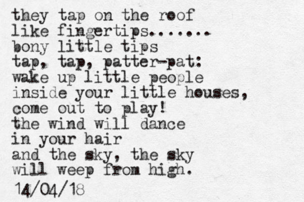 they tap on the roof like fingertips....... bony little tips tap, tap, patter-pat: wake up little people i si n de your little houses, come out to play! the wind will dance in your hair and the sky, the sky will weep from high. 14/04/18