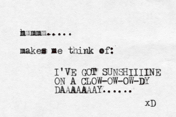 h mmmmm..... makes me think of: I'VE GOT SUNSHIIIINE ON A CLOW-OW-OW-DY DAAAAAAAY...... xD 