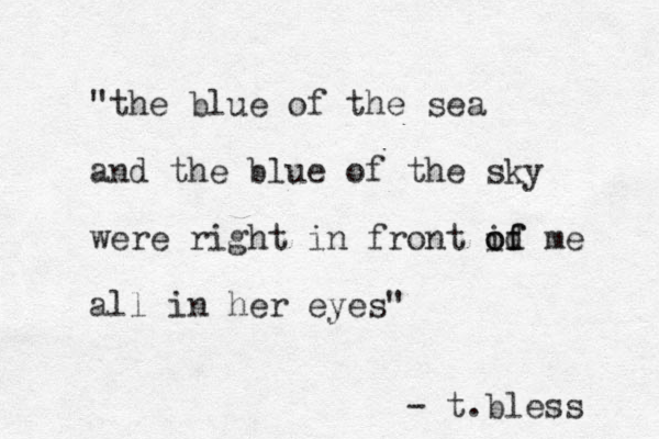 "the blue of the sea and the blue of the sky were right in front id o of f me all in her eyes" - t.bless 