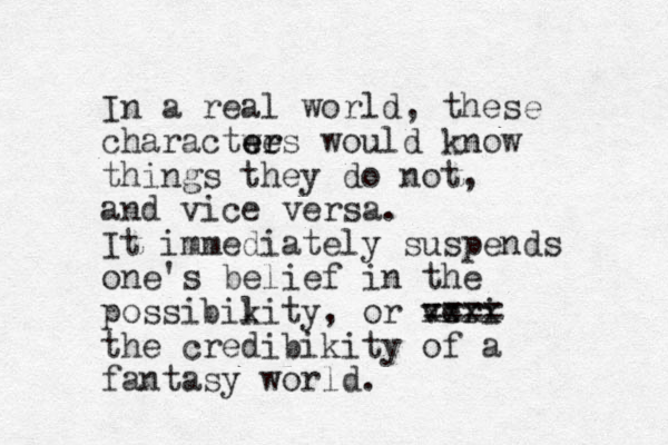 In a real world , these charactwes er er would know things they do not, and vice versa. It immediately suspends one 's belief in the possibikity l , or veri xxxx ==== the credibikity of a fantasy world.