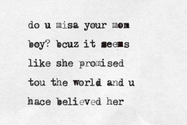 do u misa your mom boy? bcuz it seems like she promised tou the world and u hace believed her