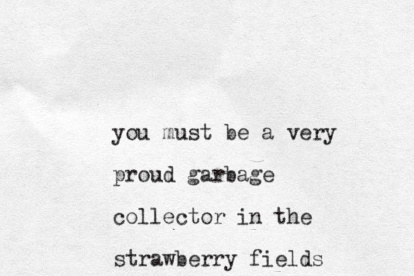 you must be a very proud garbage collector in the strawberry fields