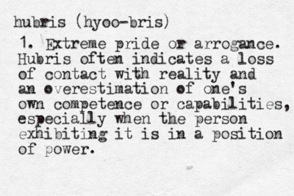 hubris (hyoo-bris) 1. Extreme pride or arrogance. Hubris often indicates a loss of contact with reality and an overestimation of one's own competence or capabilities, especially when the person exhibiting it is in a position of power.