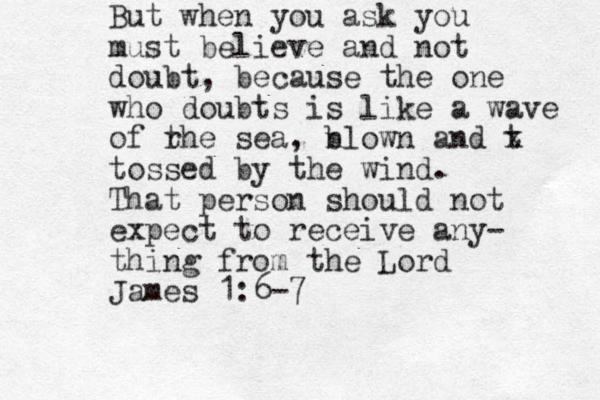 But when you ask you must believe and not doubt, because the one who doubts is like a wa ve of r the sea, n blown and t x tossed by the wind. That person should not expect to receive any- thing from the Lord James 1:6-7 