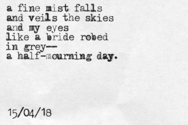 a fine mist falls and veils the skies and my eyes like a bride robed in grey-- a half-mourning day. 15/04/18