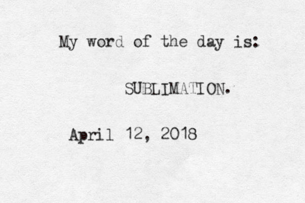 My word of the day is: SUBLIMATION. April 12, 2018 