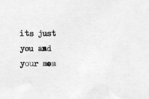its just you and your mom