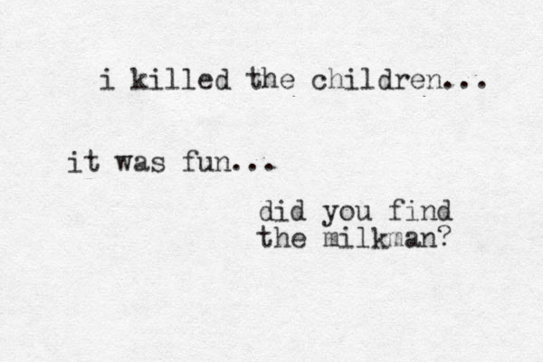 i killed the children... it was fun... did you find the milkman? 