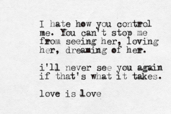 I hate how you control me. You can't stop me from seeing her, loving her, dreaming of her. i'll never see you again if that's what it takes. love is love