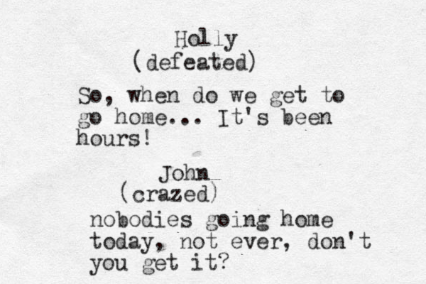 Holly (defeated) So, when do we get to go home... It's been hours! John (crazed) nobodies going home today, not ever , don't you get it? 