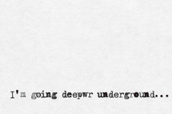 I'm going deepwr underground... 