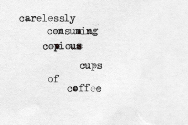 carelessly consuming copious cups of coffee 