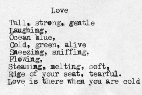 Love Tall, strong, gentle Laughing, Ocean blue, Cold, green, alive Sneezing, sniffing, Flowing , Steaming, melting, soft, Edge of your seat , tearful. Love is there when you are cold 