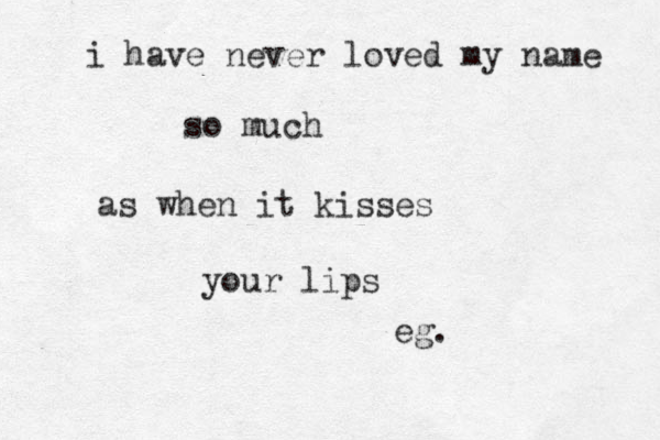i have never loved my name so much as when it kisses you r lips eg. 