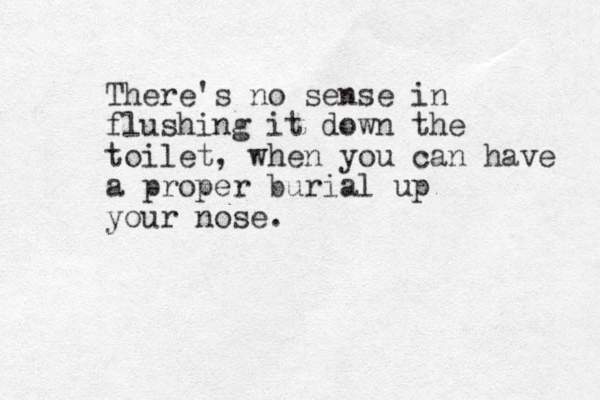 There's no sense in flushing it down the toilet, when you can have a proper burial up your nose. 