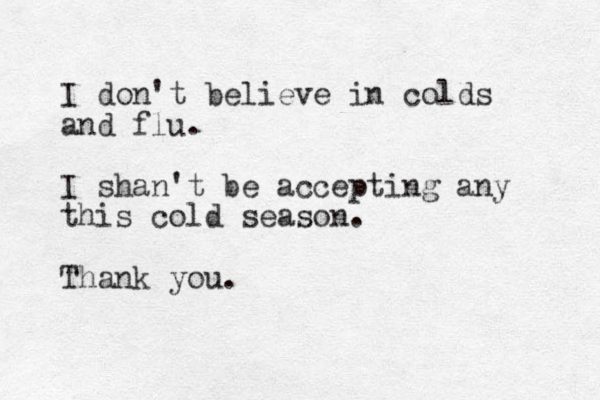 I don't believe in colds and flu. I shan't be accepting any this cold season. Thank you.