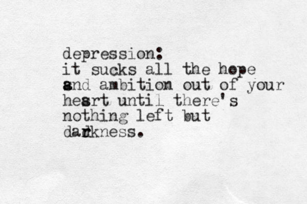 depression: it sucks all the hope s a and ambition out of your hes art until there's nothing left but dad r rkness. 