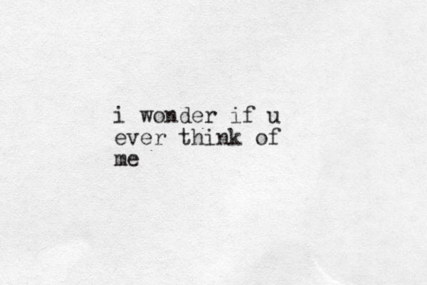 i wonder if u ever think of me