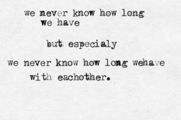 we never know how long we have but especialy we never know how long wehave with eachother. 