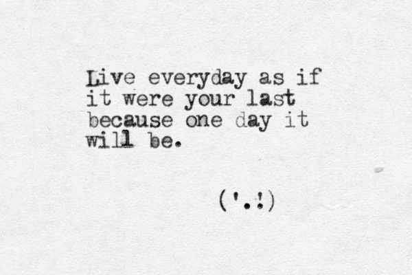 Live everyday as if it were your last because one day it will be . ('.' ..) 