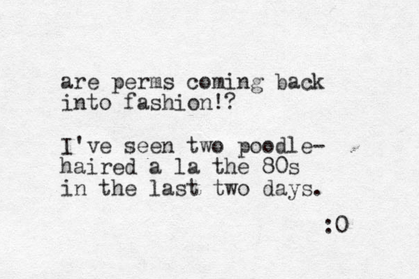are perms coming back into fashion!? I've see n two poodle- haired a la the 80s in the last two days. :0 