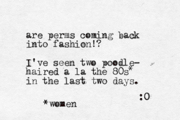 are perms coming back into fashion!? I've see n two poodle- haired a la the 80s in the last two days. :0 * *women