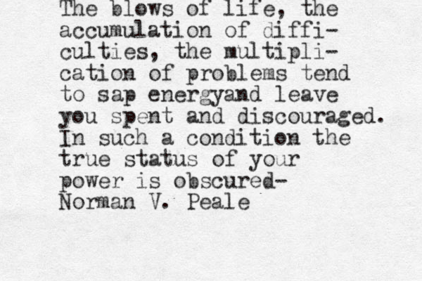 The blows of life, the accumulation of diffi- culties , the multipli- cation of problems tend to sap energya nd leave you spent and discouraged. In such a condition the true status of your power is obscured- Norman V. Peale
