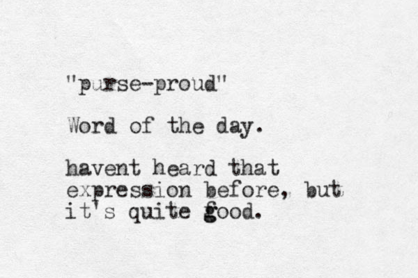 "purse-proud" Word of the day. havent heard that expression before, but it's quite food g g . 