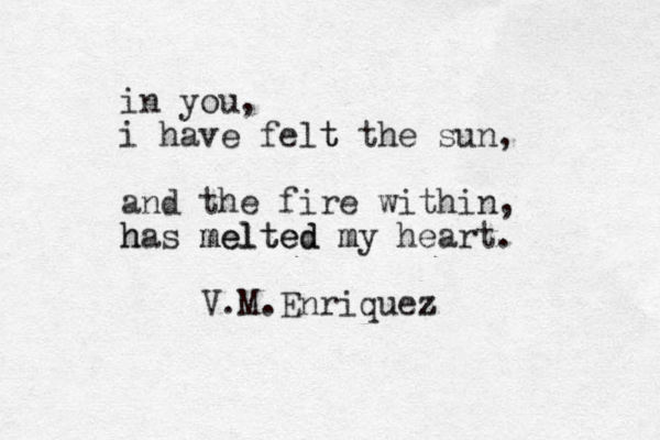 in you , i have felt t the sun, and the fire within, has melted h melted my m heart. V.M.Enriquez z 
