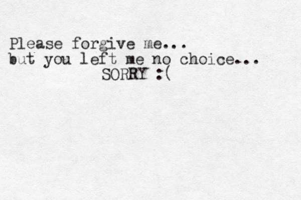 Please forgive me... but you left me no choice... SORRY :( 