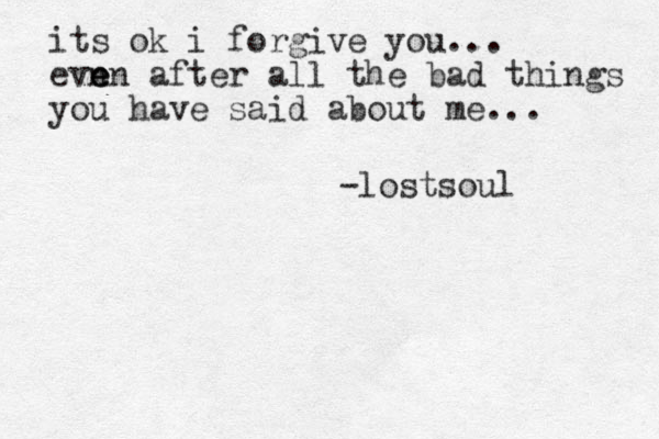 its ok i forgive you... evn e e en after all the bad things you have said about me... -lostsoul