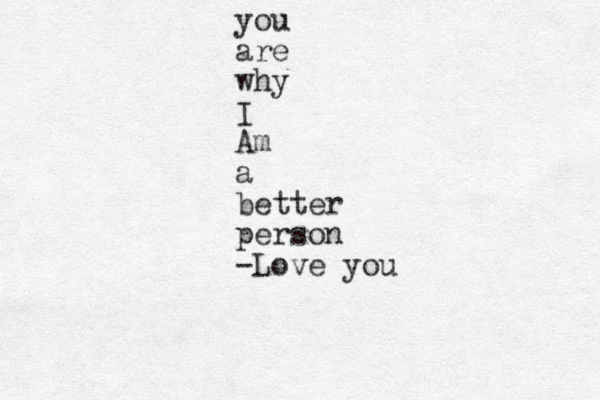 you are why I Am a better person -Love you 
