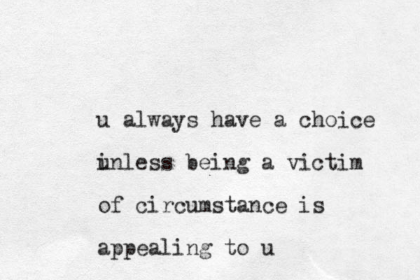 u always have a choice inl u ess being a victim of circumstance is appealing to u 