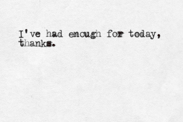 I've had enough for today, thanks.
