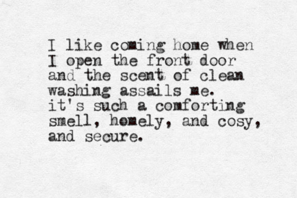 I like coming home when I open the front door and the scent of clean washing assails me. it's such a comforting smell, homely, and cosy, and secure.