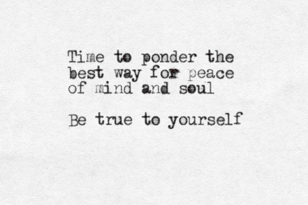 Time to ponder the best way for peace of mind and soul Be true to yourself