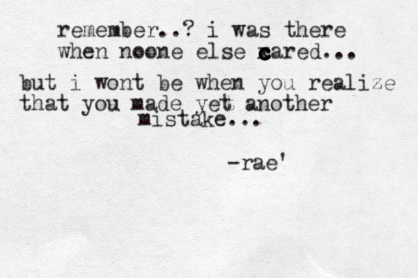 remember..? i was there when noone else x c c c c cared... but i wont be when you realize that you made yet another mistake... -rae'