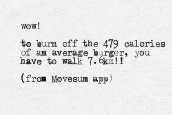 wow! to burn off the 479 calories of an average burger, you have to walk 7.6km!! (from Movesum app)