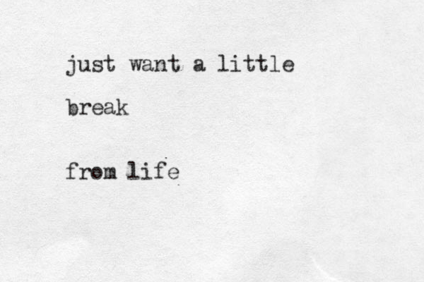 just want a little break from life