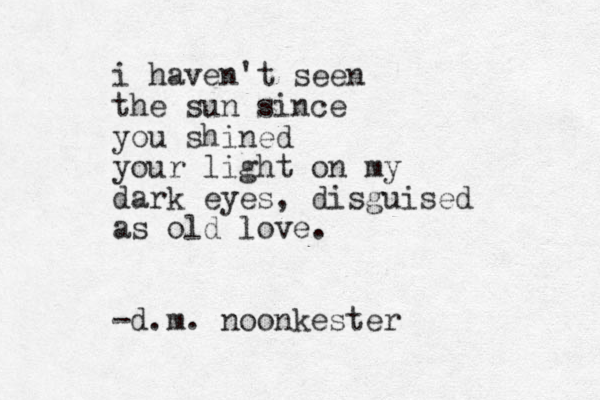 i haven't seen the sun since you shined your light on my dark eyes, disguised as old love. -d.m. noonkester