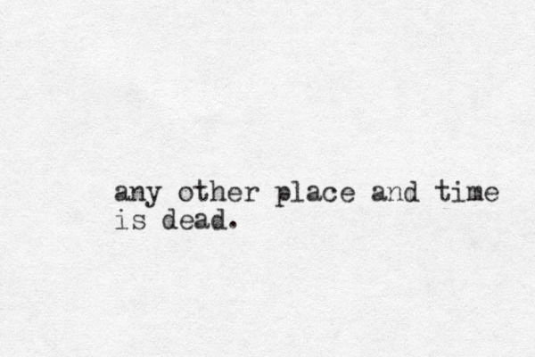 any other place and time is dead.