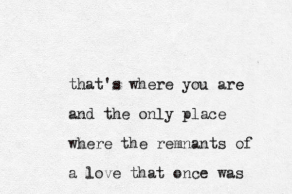 that's where you are e and the only place where the remnants of a love that once was