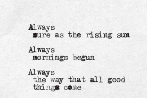 Always sure as the rising sun Always mornings begun Always the way that all good things come
