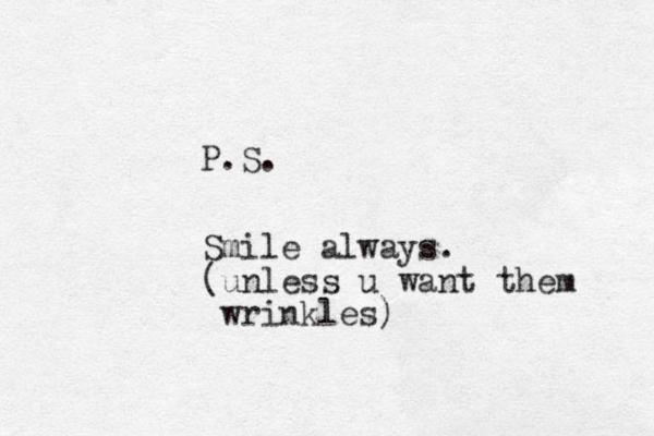 P.S. Smile always. (unless u want them wrinkles )