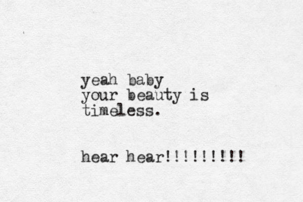 yeah baby your beauty is timeless. hear hear!!!!!!!!!