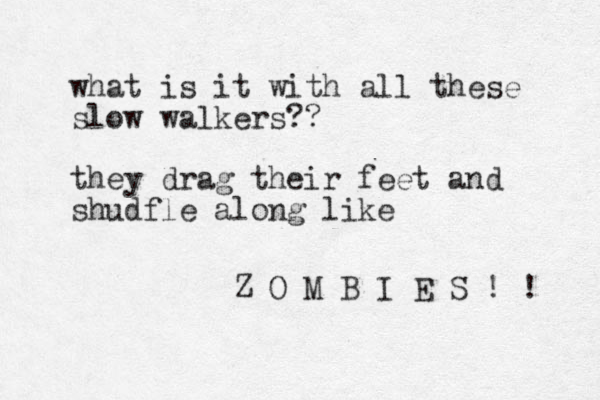 what is it with all these slow walkers?? they drag their feet and shudfle along like Z O M B I E S ! ! 